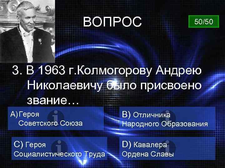 ВОПРОС 50/50 3. В 1963 г. Колмогорову Андрею Николаевичу было присвоено звание… A) Героя