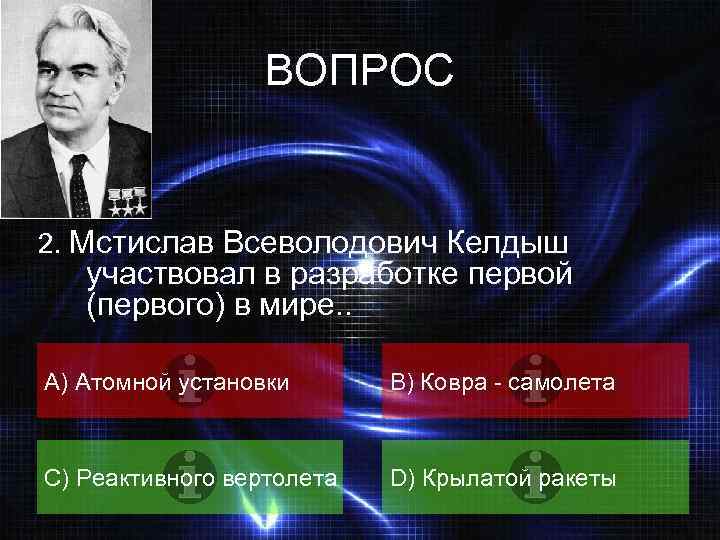 ВОПРОС 2. Мстислав Всеволодович Келдыш участвовал в разработке первой (первого) в мире. . A)