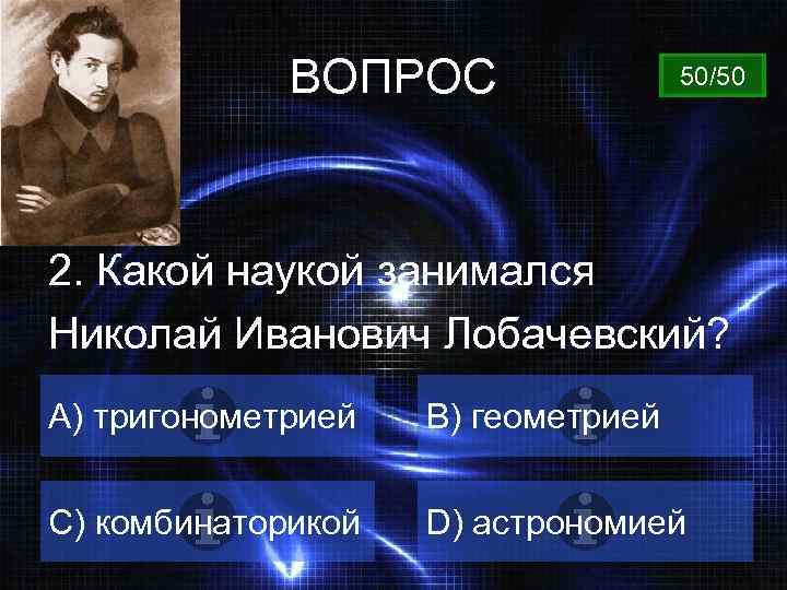 ВОПРОС 50/50 2. Какой наукой занимался Николай Иванович Лобачевский? A) тригонометрией B) геометрией C)