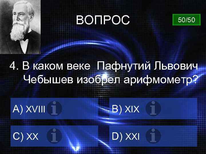 ВОПРОС 50/50 4. В каком веке Пафнутий Львович Чебышев изобрел арифмометр? A) XVIII B)