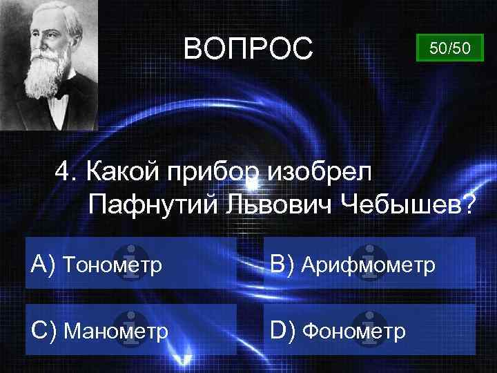 ВОПРОС 50/50 4. Какой прибор изобрел Пафнутий Львович Чебышев? A) Тонометр B) Арифмометр C)