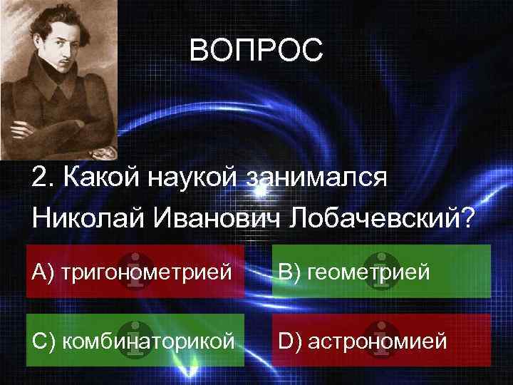 ВОПРОС 2. Какой наукой занимался Николай Иванович Лобачевский? A) тригонометрией B) геометрией C) комбинаторикой