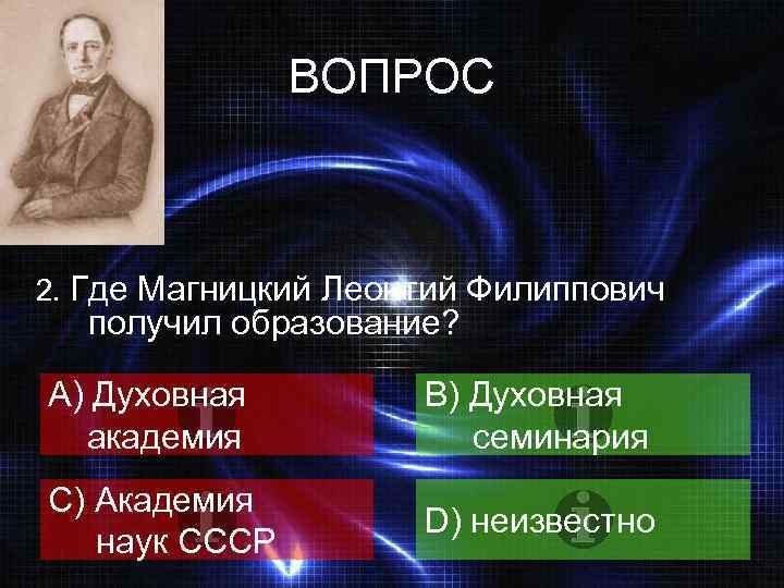 ВОПРОС 2. Где Магницкий Леонтий Филиппович получил образование? A) Духовная академия B) Духовная семинария