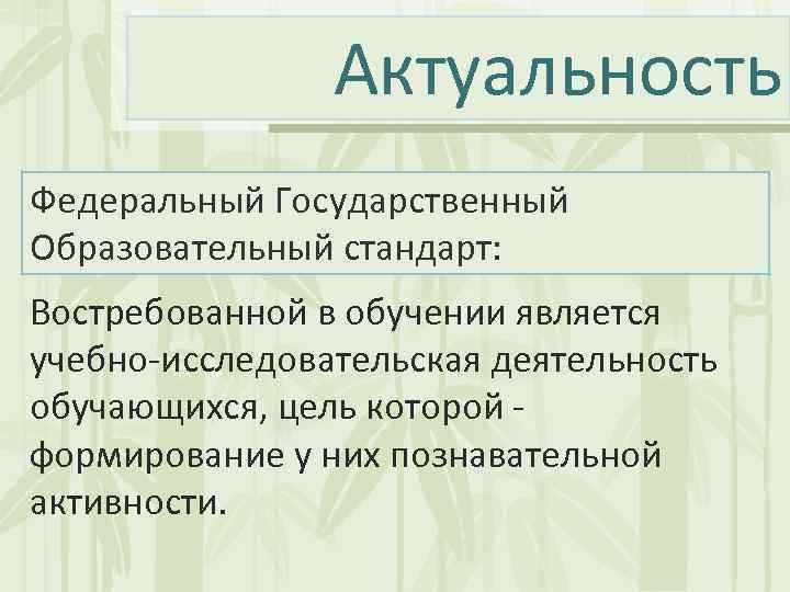 Актуальность Федеральный Государственный Образовательный стандарт: Востребованной в обучении является учебно-исследовательская деятельность обучающихся, цель которой