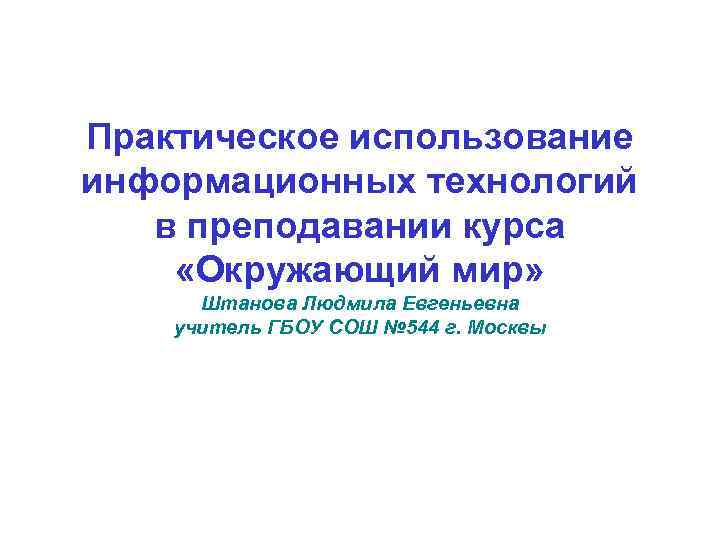 Практическое использование информационных технологий в преподавании курса «Окружающий мир» Штанова Людмила Евгеньевна учитель ГБОУ