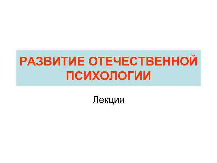 РАЗВИТИЕ ОТЕЧЕСТВЕННОЙ ПСИХОЛОГИИ Лекция 
