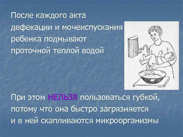 После каждого акта дефекации и мочеиспускания ребенка подмывают проточной теплой водой При этом НЕЛЬЗЯ