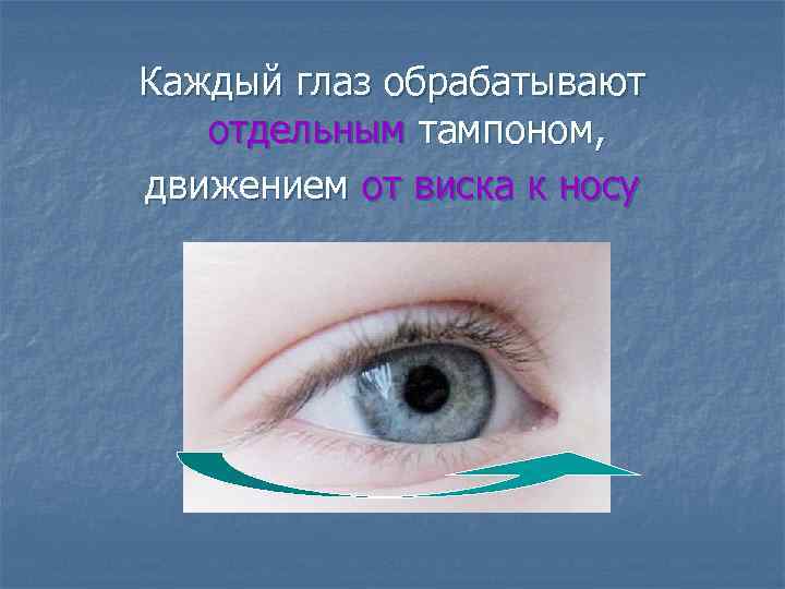 Каждый глаз обрабатывают отдельным тампоном, движением от виска к носу 