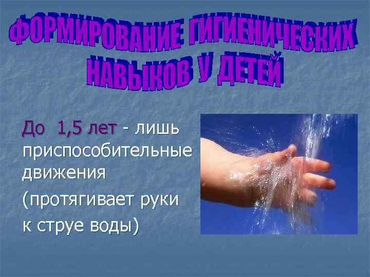 До 1, 5 лет - лишь приспособительные движения (протягивает руки к струе воды) 