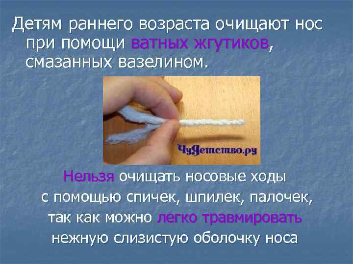 Детям раннего возраста очищают нос при помощи ватных жгутиков, смазанных вазелином. Нельзя очищать носовые