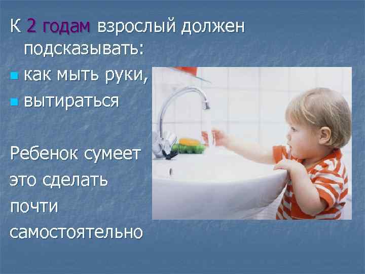 К 2 годам взрослый должен подсказывать: n как мыть руки, n вытираться Ребенок сумеет