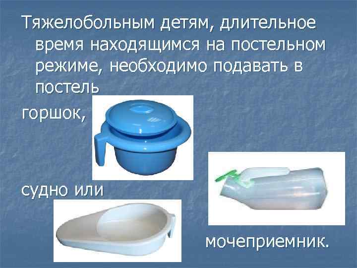 Тяжелобольным детям, длительное время находящимся на постельном режиме, необходимо подавать в постель горшок, судно