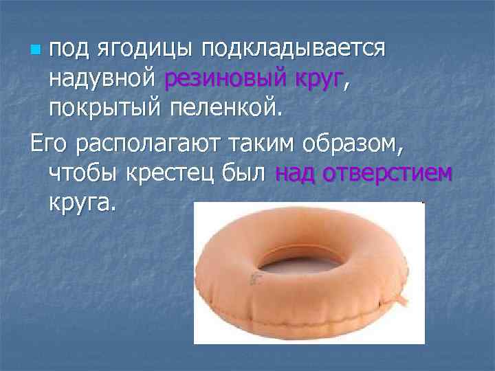 под ягодицы подкладывается надувной резиновый круг, покрытый пеленкой. Его располагают таким образом, чтобы крестец