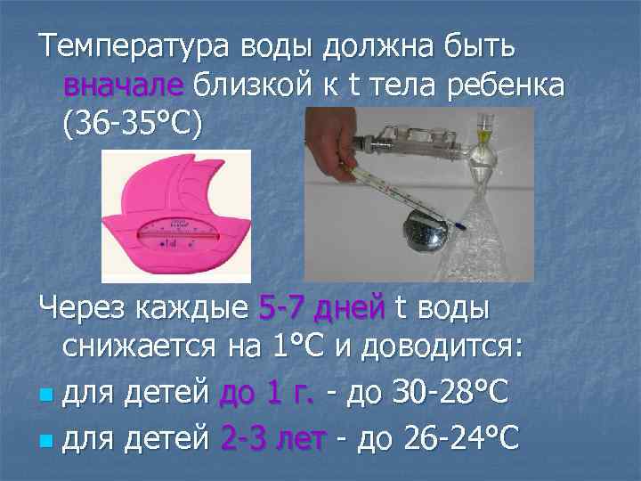 Температура воды должна быть вначале близкой к t тела ребенка (36 -35°С) Через каждые