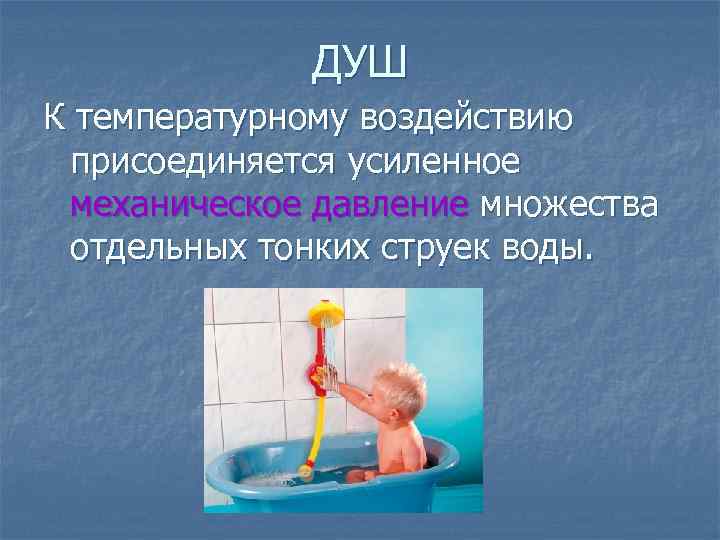 ДУШ К температурному воздействию присоединяется усиленное механическое давление множества отдельных тонких струек воды. 