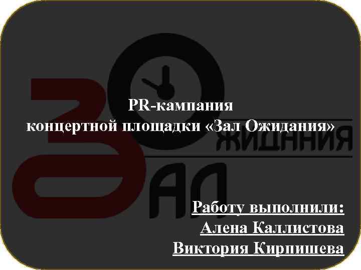 PR-кампания концертной площадки «Зал Ожидания» Работу выполнили: Алена Каллистова Виктория Кирпишева 