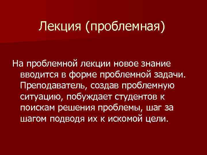 Лекция (проблемная) На проблемной лекции новое знание вводится в форме проблемной задачи. Преподаватель, создав