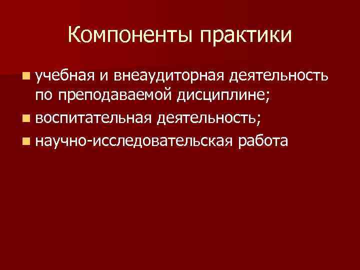 Компоненты практики n учебная и внеаудиторная деятельность по преподаваемой дисциплине; n воспитательная деятельность; n