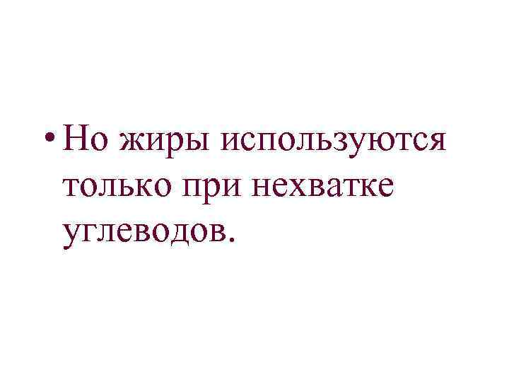  • Но жиры используются только при нехватке углеводов. 