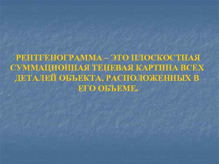 РЕНТГЕНОГРАММА – ЭТО ПЛОСКОСТНАЯ СУММАЦИОННАЯ ТЕНЕВАЯ КАРТИНА ВСЕХ ДЕТАЛЕЙ ОБЪЕКТА, РАСПОЛОЖЕННЫХ В ЕГО ОБЪЕМЕ.