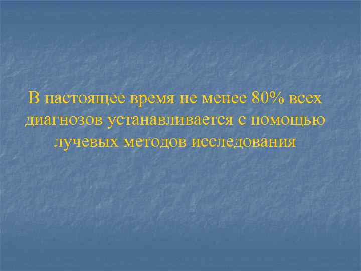 В настоящее время не менее 80% всех диагнозов устанавливается с помощью лучевых методов исследования