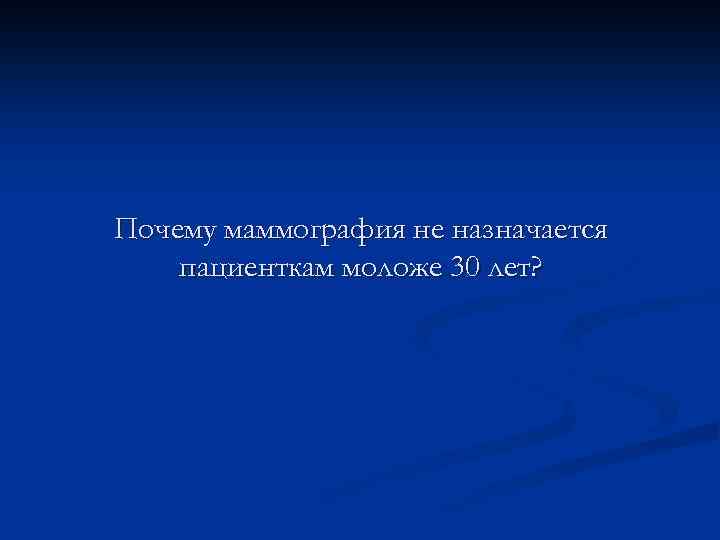 Почему маммография не назначается пациенткам моложе 30 лет? 