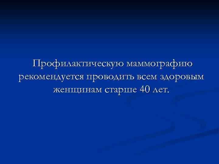 Профилактическую маммографию рекомендуется проводить всем здоровым женщинам старше 40 лет. 