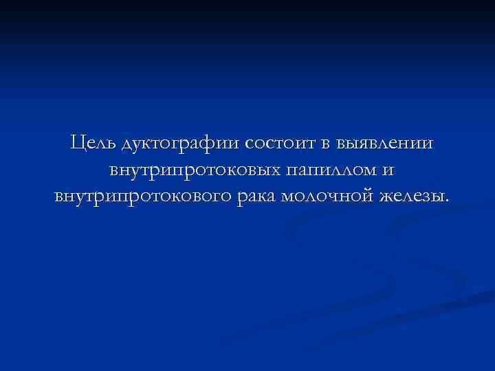 Цель дуктографии состоит в выявлении внутрипротоковых папиллом и внутрипротокового рака молочной железы. 