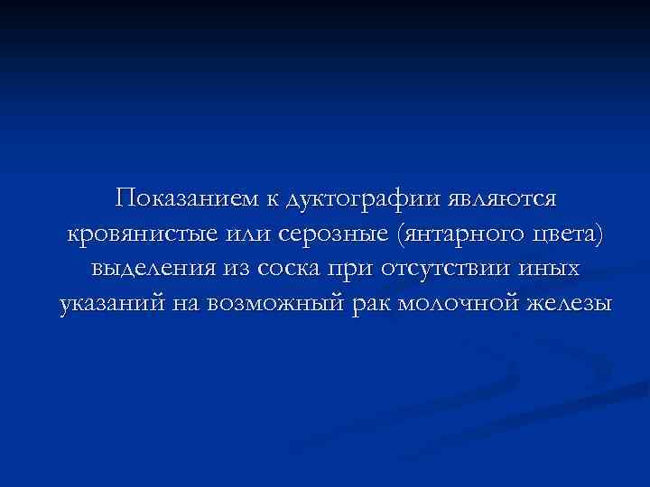Показанием к дуктографии являются кровянистые или серозные (янтарного цвета) выделения из соска при отсутствии