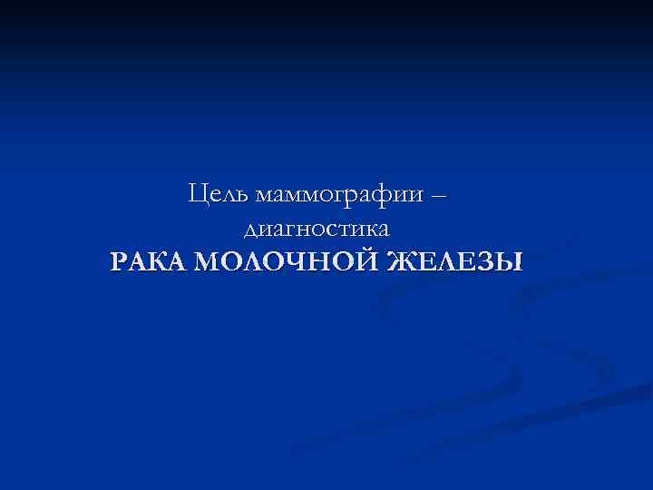 Цель маммографии – диагностика РАКА МОЛОЧНОЙ ЖЕЛЕЗЫ 