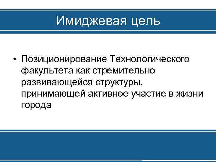 Имиджевая цель • Позиционирование Технологического факультета как стремительно развивающейся структуры, принимающей активное участие в