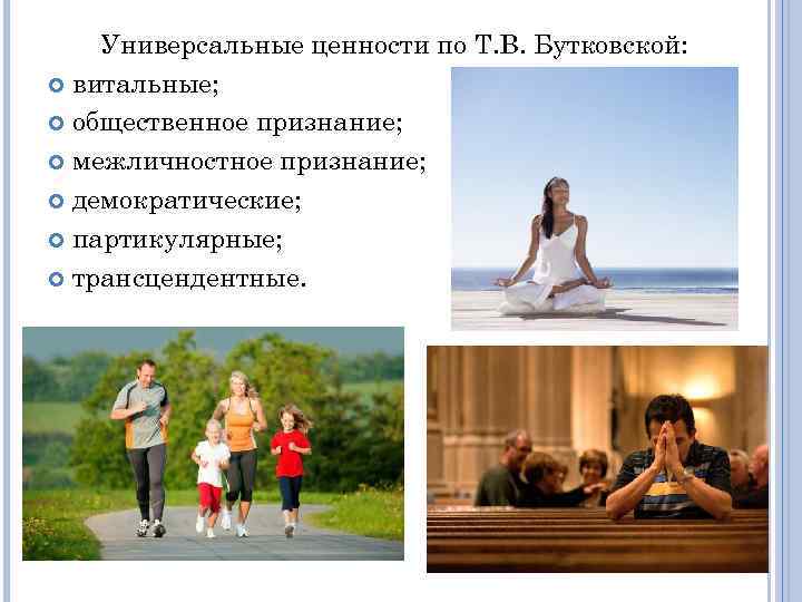 Универсальные ценности по Т. В. Бутковской: витальные; общественное признание; межличностное признание; демократические; партикулярные; трансцендентные.