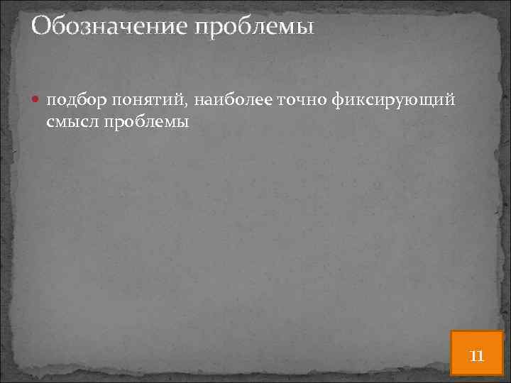 Обозначение проблемы подбор понятий, наиболее точно фиксирующий смысл проблемы 11 