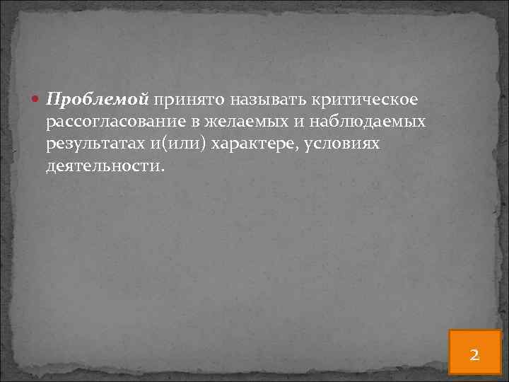  Проблемой принято называть критическое рассогласование в желаемых и наблюдаемых результатах и(или) характере, условиях