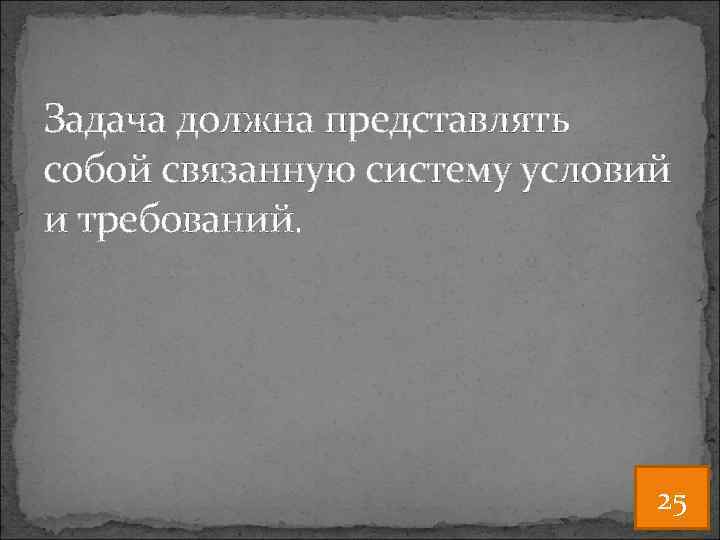 Задача должна представлять собой связанную систему условий и требований. 25 