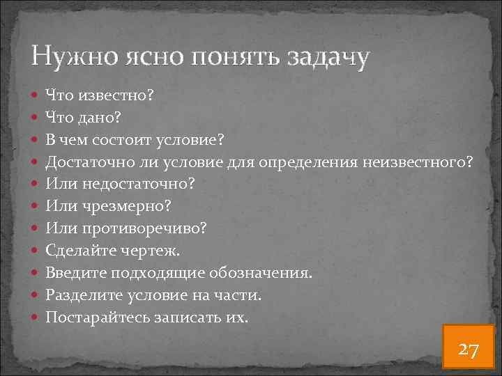 Нужно ясно понять задачу Что известно? Что дано? В чем состоит условие? Достаточно ли