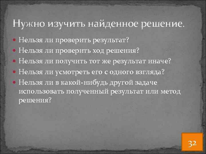 Нужно изучить найденное решение. Нельзя ли проверить результат? Нельзя ли проверить ход решения? Нельзя