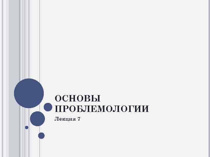 ОСНОВЫ ПРОБЛЕМОЛОГИИ Лекция 7 