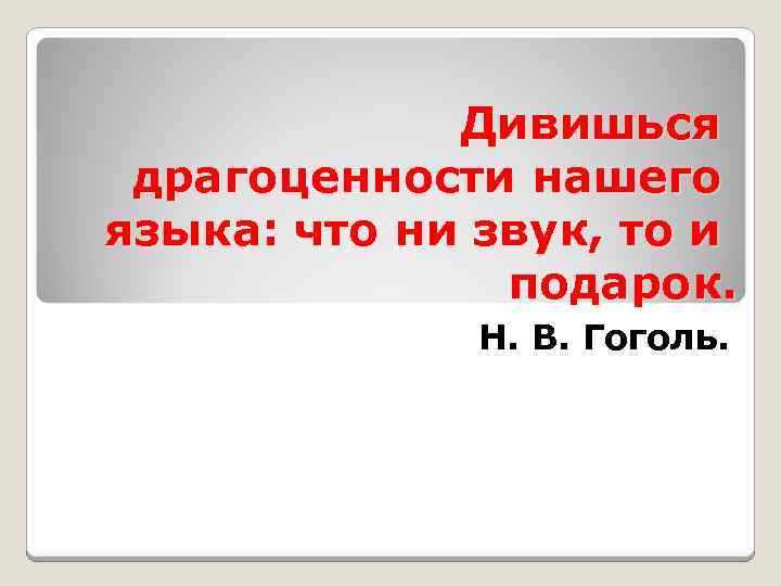 Дивишься драгоценности нашего языка: что ни звук, то и подарок. Н. В. Гоголь. 