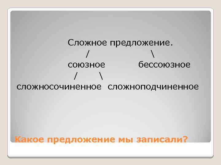 Сложное предложение. /  союзное бессоюзное /  сложносочиненное сложноподчиненное Какое предложение мы записали?
