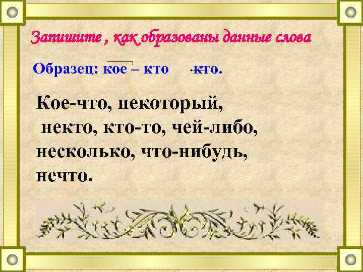 Запишите , как образованы данные слова Образец: кое – кто. Кое-что, некоторый, некто, кто-то,