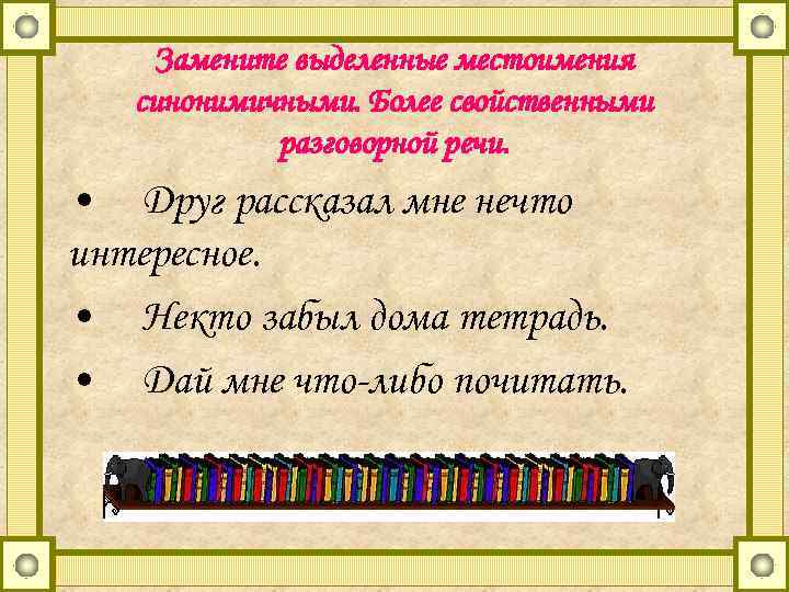 Замените выделенные местоимения синонимичными. Более свойственными разговорной речи. • Друг рассказал мне нечто интересное.