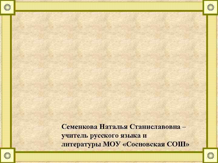 Семенкова Наталья Станиславовна – учитель русского языка и литературы МОУ «Сосновская СОШ» 
