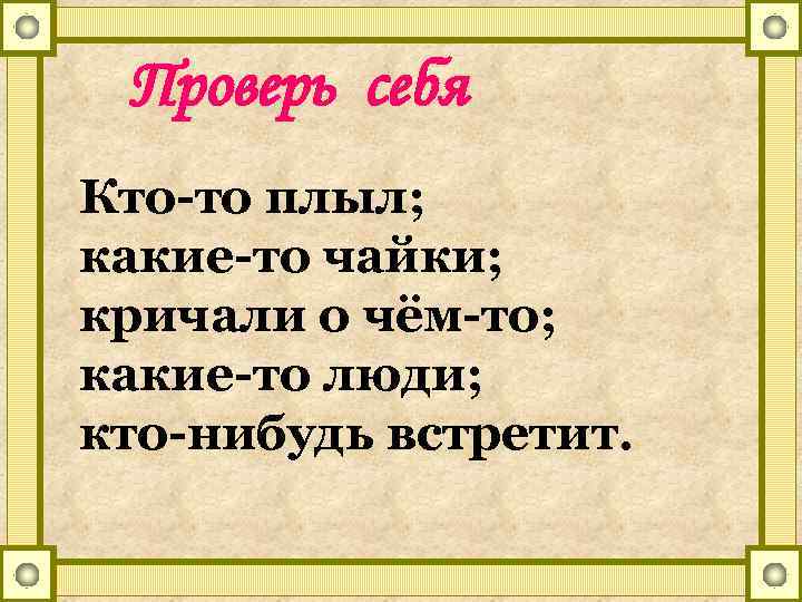 Проверь себя Кто-то плыл; какие-то чайки; кричали о чём-то; какие-то люди; кто-нибудь встретит. 
