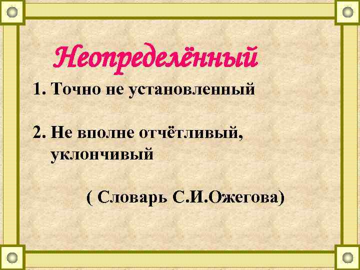 Неопределённый 1. Точно не установленный 2. Не вполне отчётливый, уклончивый ( Словарь С. И.