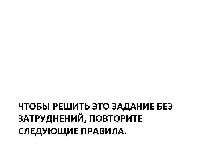 ЧТОБЫ РЕШИТЬ ЭТО ЗАДАНИЕ БЕЗ ЗАТРУДНЕНИЙ, ПОВТОРИТЕ СЛЕДУЮЩИЕ ПРАВИЛА. 