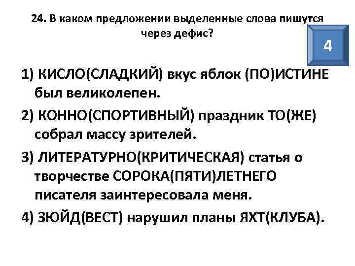 24. В каком предложении выделенные слова пишутся через дефис? 4 1) КИСЛО(СЛАДКИЙ) вкус яблок