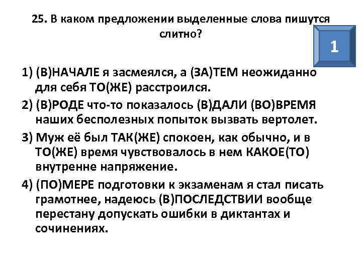 25. В каком предложении выделенные слова пишутся слитно? 1 1) (В)НАЧАЛЕ я засмеялся, а