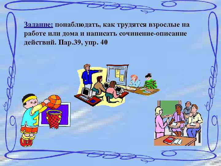 Задание: понаблюдать, как трудятся взрослые на работе или дома и написать сочинение-описание действий. Пар.