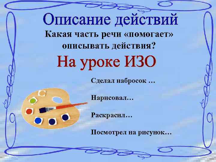 Какая часть речи «помогает» описывать действия? Сделал набросок … Нарисовал… Раскрасил… Посмотрел на рисунок…